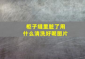 柜子缝里脏了用什么清洗好呢图片