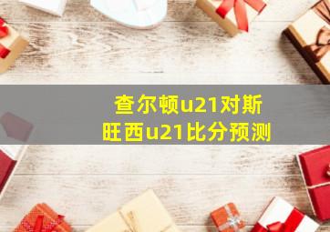 查尔顿u21对斯旺西u21比分预测