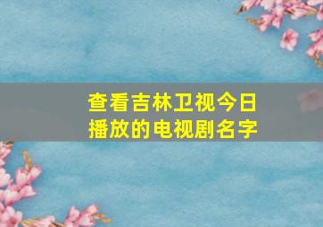 查看吉林卫视今日播放的电视剧名字