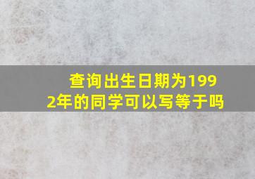 查询出生日期为1992年的同学可以写等于吗