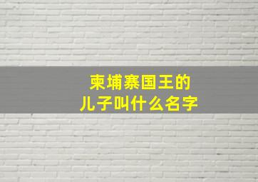 柬埔寨国王的儿子叫什么名字