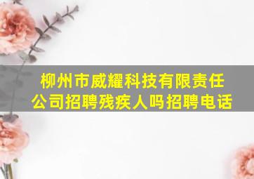 柳州市威耀科技有限责任公司招聘残疾人吗招聘电话