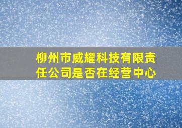 柳州市威耀科技有限责任公司是否在经营中心