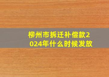 柳州市拆迁补偿款2024年什么时候发放