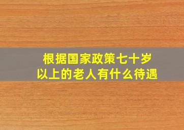 根据国家政策七十岁以上的老人有什么待遇