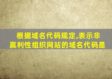 根据域名代码规定,表示非赢利性组织网站的域名代码是