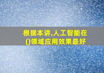 根据本讲,人工智能在()领域应用效果最好