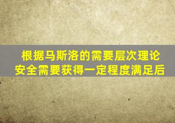 根据马斯洛的需要层次理论安全需要获得一定程度满足后