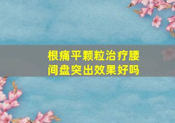 根痛平颗粒治疗腰间盘突出效果好吗