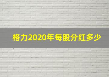 格力2020年每股分红多少