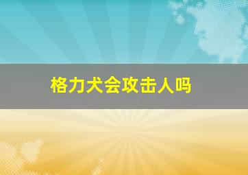 格力犬会攻击人吗