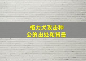 格力犬攻击种公的出处和背景