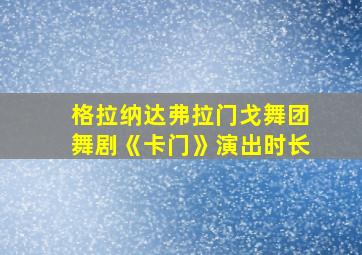 格拉纳达弗拉门戈舞团舞剧《卡门》演出时长