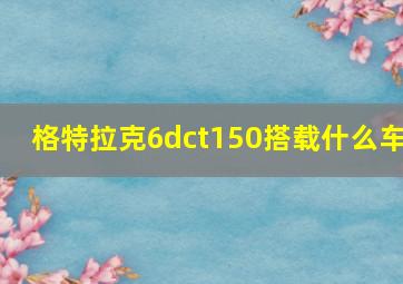 格特拉克6dct150搭载什么车