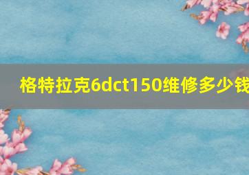 格特拉克6dct150维修多少钱