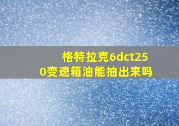 格特拉克6dct250变速箱油能抽出来吗