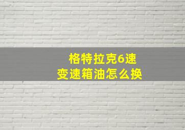 格特拉克6速变速箱油怎么换