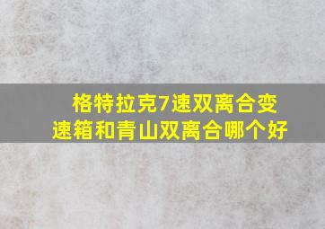 格特拉克7速双离合变速箱和青山双离合哪个好