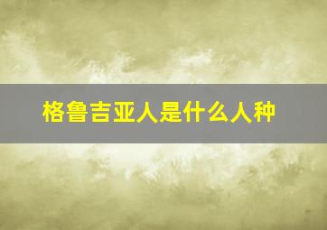 格鲁吉亚人是什么人种