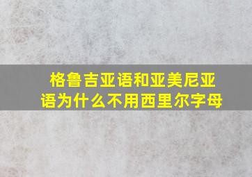 格鲁吉亚语和亚美尼亚语为什么不用西里尔字母