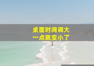 桌面时间调大一点就变小了