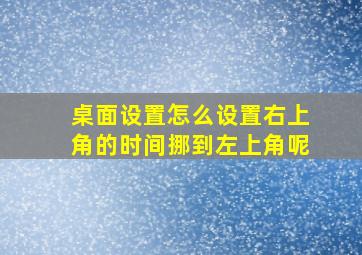 桌面设置怎么设置右上角的时间挪到左上角呢