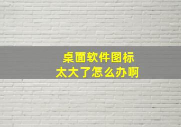 桌面软件图标太大了怎么办啊