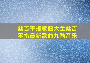 桑吉平措歌曲大全桑吉平措最新歌曲九酷音乐