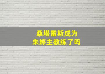 桑塔雷斯成为朱婷主教练了吗