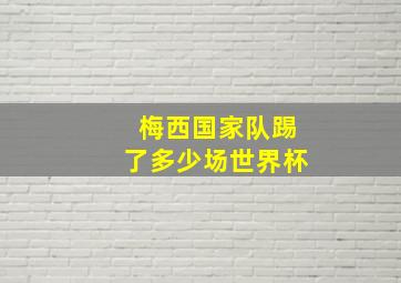 梅西国家队踢了多少场世界杯