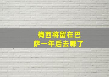 梅西将留在巴萨一年后去哪了