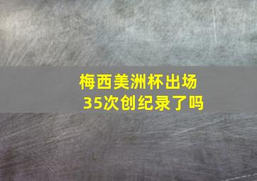 梅西美洲杯出场35次创纪录了吗