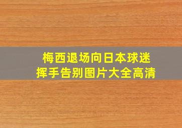 梅西退场向日本球迷挥手告别图片大全高清