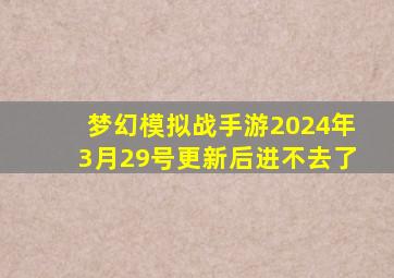 梦幻模拟战手游2024年3月29号更新后进不去了