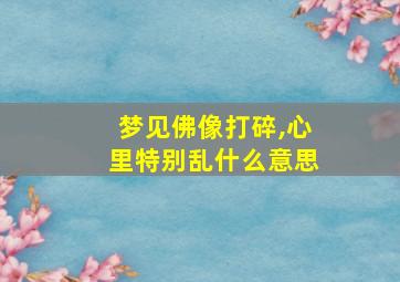 梦见佛像打碎,心里特别乱什么意思