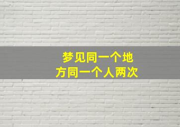 梦见同一个地方同一个人两次