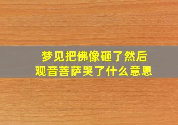 梦见把佛像砸了然后观音菩萨哭了什么意思