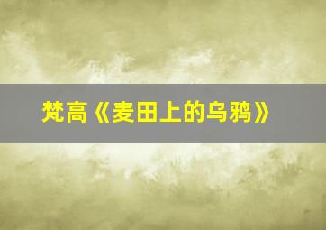 梵高《麦田上的乌鸦》