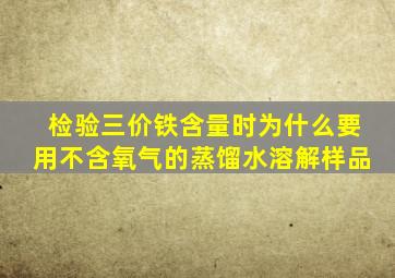 检验三价铁含量时为什么要用不含氧气的蒸馏水溶解样品