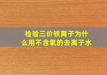 检验三价铁离子为什么用不含氧的去离子水