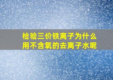 检验三价铁离子为什么用不含氧的去离子水呢