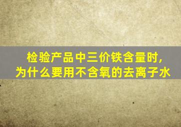 检验产品中三价铁含量时,为什么要用不含氧的去离子水