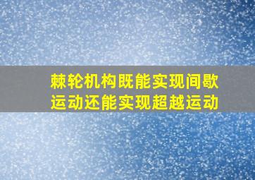 棘轮机构既能实现间歇运动还能实现超越运动