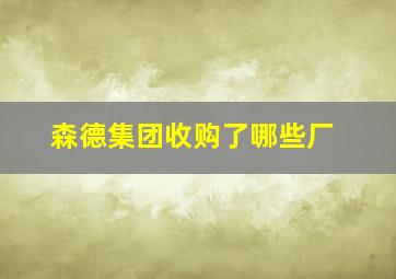 森德集团收购了哪些厂