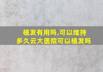 植发有用吗,可以维持多久云大医院可以植发吗