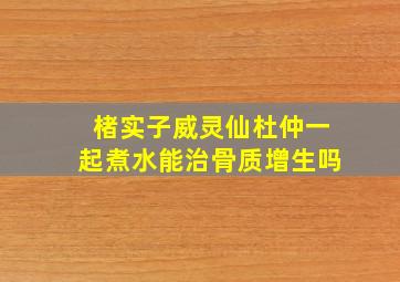 楮实子威灵仙杜仲一起煮水能治骨质增生吗