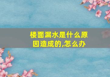 楼面漏水是什么原因造成的,怎么办