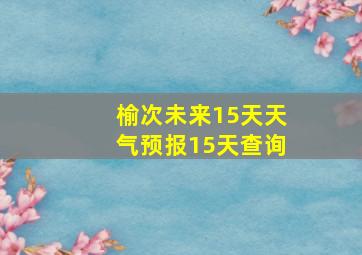 榆次未来15天天气预报15天查询