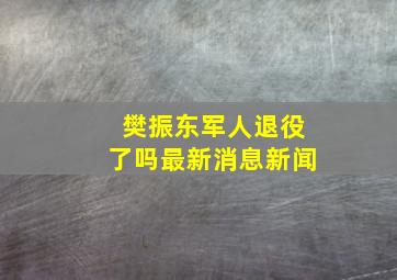 樊振东军人退役了吗最新消息新闻