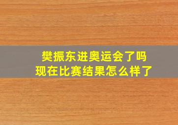 樊振东进奥运会了吗现在比赛结果怎么样了